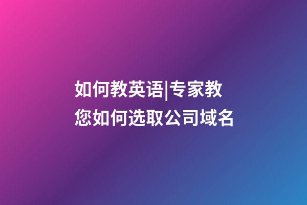 如何教英语|专家教您如何选取公司域名-第1张-公司起名-玄机派